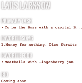 Lars larsson 

Primary Task
To be the Boss with a capital B... 

Favorite song
Money for nothing, Dire Straits
Favorite food
Meatballs with Lingonberry jam
Bio
Coming soon